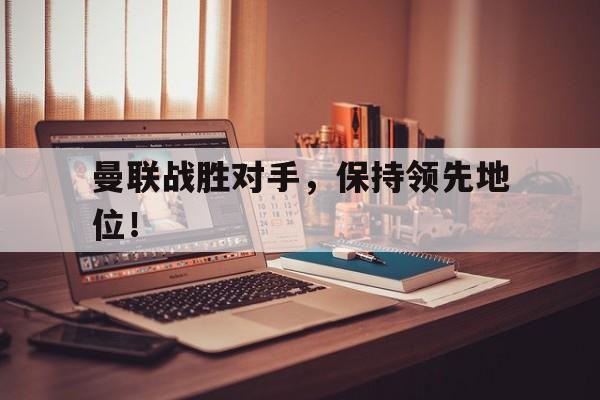 曼联战胜对手，保持领先地位！